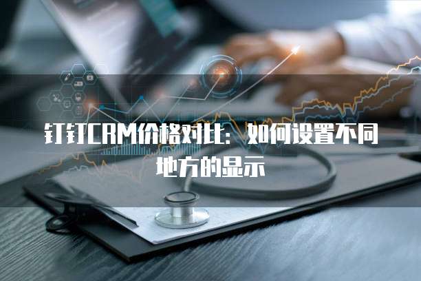 钉钉CRM价格对比:如何设置不同地方的显示