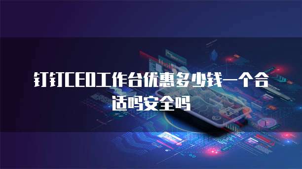 钉钉CEO工作台优惠多少钱一个合适吗安全吗