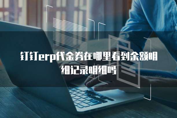 钉钉erp代金券在哪里看到余额明细记录明细吗