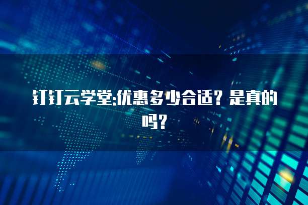 钉钉云学堂:优惠多少合适?是真的吗?