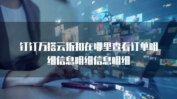 钉钉万搭云折扣在哪里查看订单明细信息明细信息明细