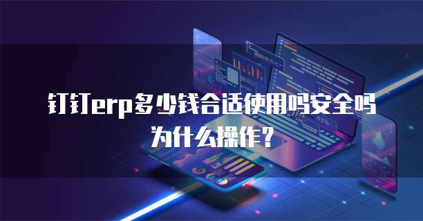 钉钉erp多少钱合适使用吗安全吗为什么操作?