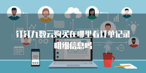 钉钉九数云购买在哪里看订单记录明细信息吗