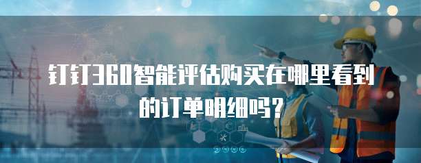 钉钉360智能评估购买在哪里看到的订单明细吗?