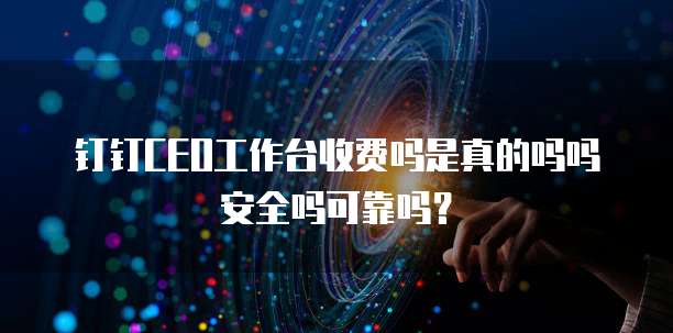 钉钉CEO工作台收费吗是真的吗吗安全吗可靠吗?