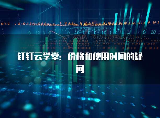 钉钉云学堂:价格和使用时间的疑问