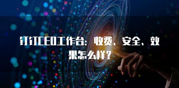 钉钉CEO工作台:收费、安全、效果怎么样?