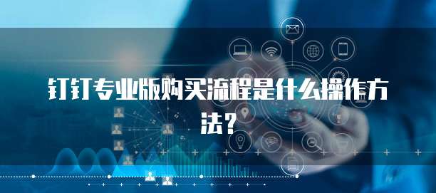 钉钉专业版购买流程是什么操作方法?