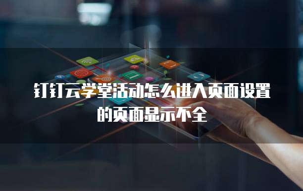 钉钉云学堂活动怎么进入页面设置的页面显示不全