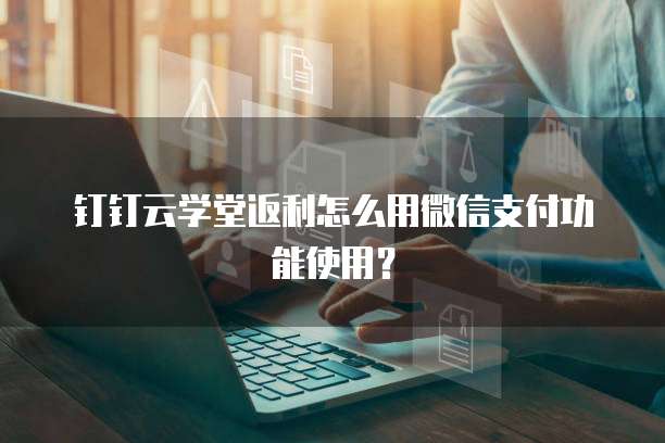 钉钉云学堂返利怎么用微信支付功能使用？