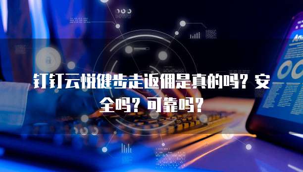 钉钉云悦健步走返佣是真的吗?安全吗?可靠吗?