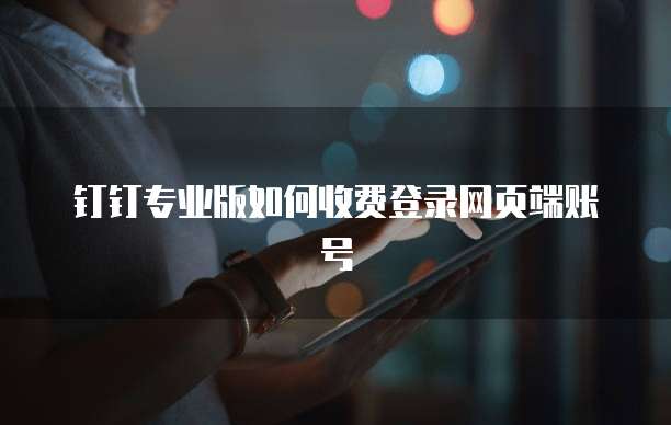 钉钉专业版如何收费登录网页端账号