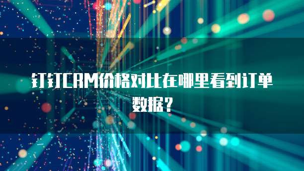 钉钉CRM价格对比在哪里看到订单数据?