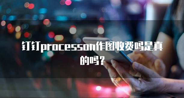 钉钉ProcessOn作图收费吗是真的吗?