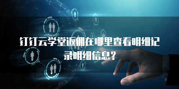钉钉云学堂返佣在哪里查看明细记录明细信息?