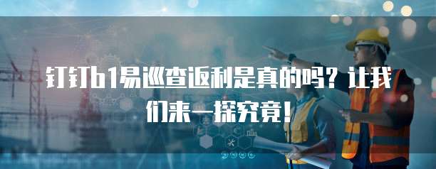 钉钉b1易巡查返利是真的吗？让我们来一探究竟！