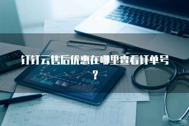 钉钉云售后优惠在哪里查看订单号?