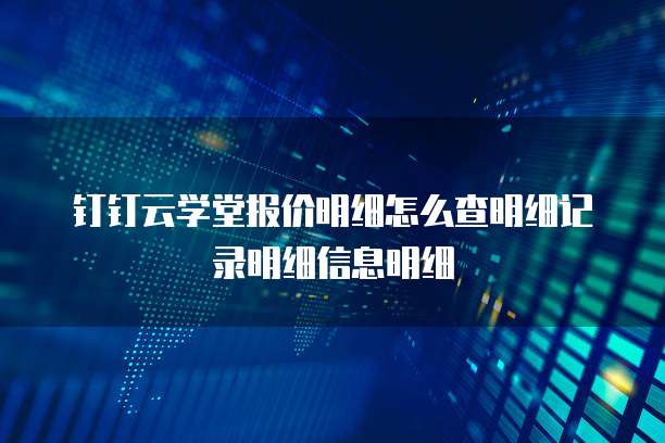 钉钉云学堂报价明细怎么查明细记录明细信息明细