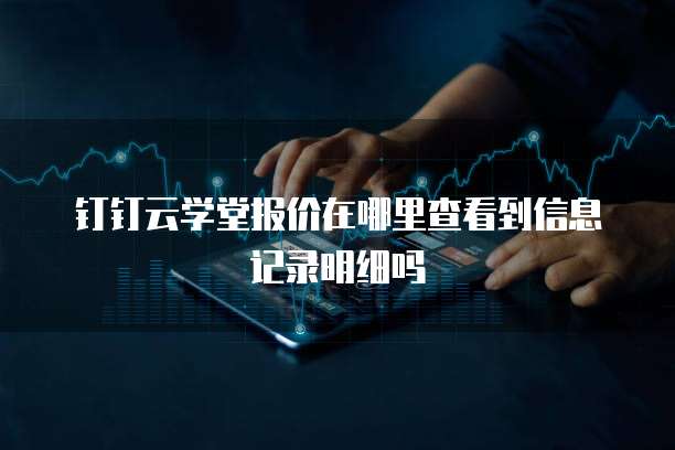 钉钉云学堂报价在哪里查看到信息记录明细吗