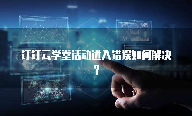 钉钉云学堂活动进入错误如何解决?