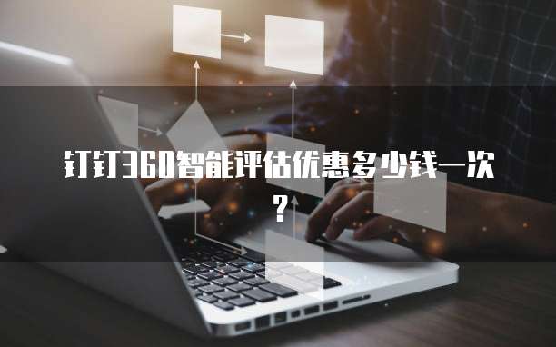 钉钉360智能评估优惠多少钱一次?