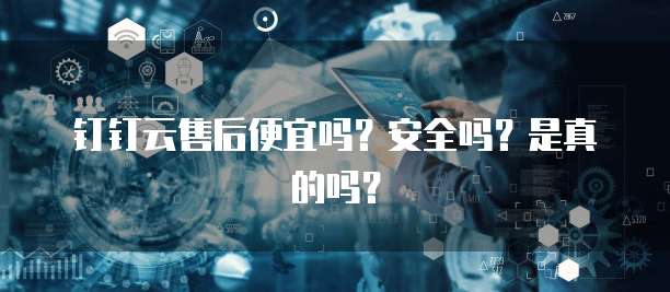 钉钉云售后便宜吗？安全吗？是真的吗？