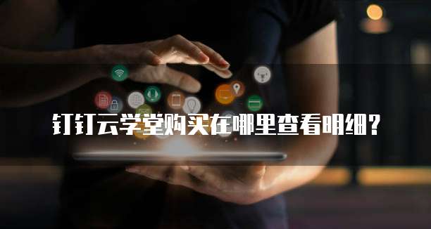 钉钉云学堂购买在哪里查看明细?