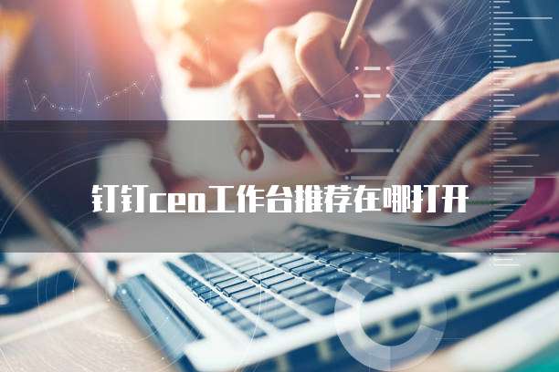 钉钉ceo工作台推荐在哪打开