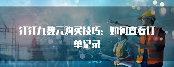 钉钉九数云购买技巧:如何查看订单记录