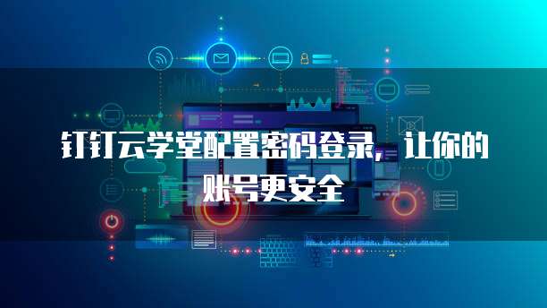 钉钉云学堂配置密码登录,让你的账号更安全