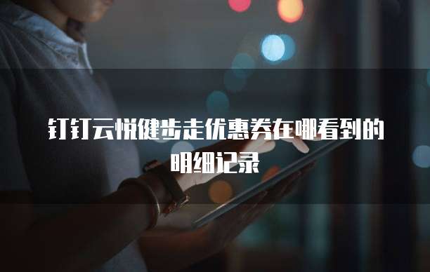 钉钉云悦健步走优惠券在哪看到的明细记录