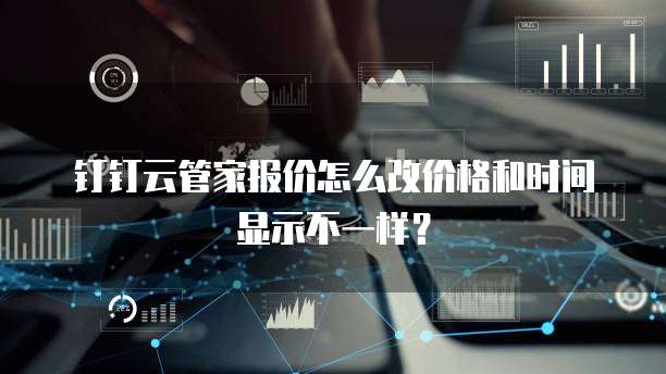 钉钉云管家报价怎么改价格和时间显示不一样?