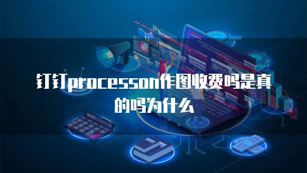 钉钉processon作图收费吗是真的吗为什么