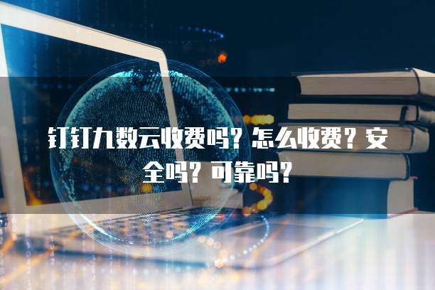 钉钉九数云收费吗?怎么收费?安全吗?可靠吗?