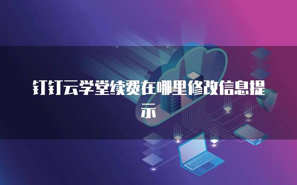 钉钉云学堂续费在哪里修改信息提示