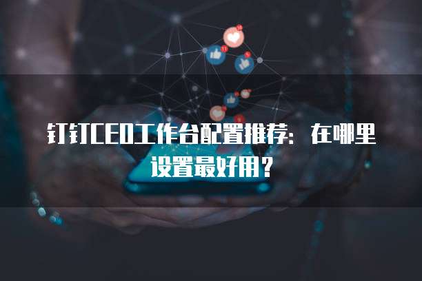 钉钉CEO工作台配置推荐：在哪里设置最好用？
