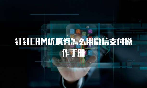 钉钉CRM优惠券怎么用微信支付操作手册