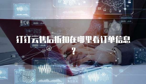 钉钉云售后折扣在哪里看订单信息?