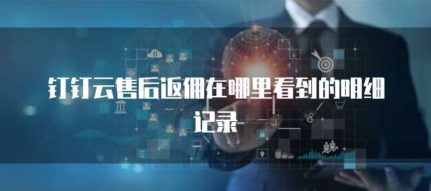钉钉云售后返佣在哪里看到的明细记录