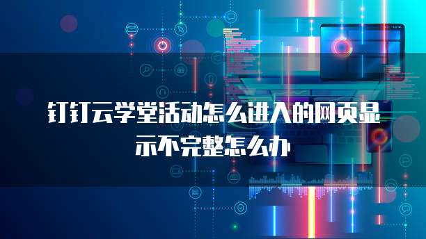 钉钉云学堂活动怎么进入的网页显示不完整怎么办