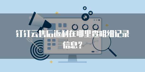 钉钉云售后返利在哪里查明细记录信息?
