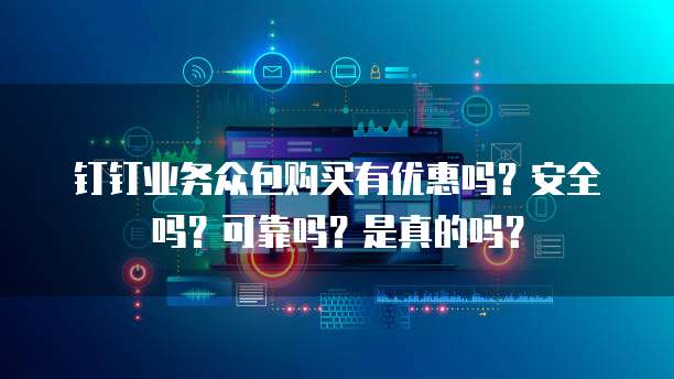 钉钉业务众包购买有优惠吗?安全吗?可靠吗?是真的吗?