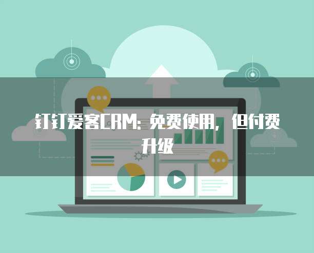 钉钉爱客CRM: 免费使用,但付费升级