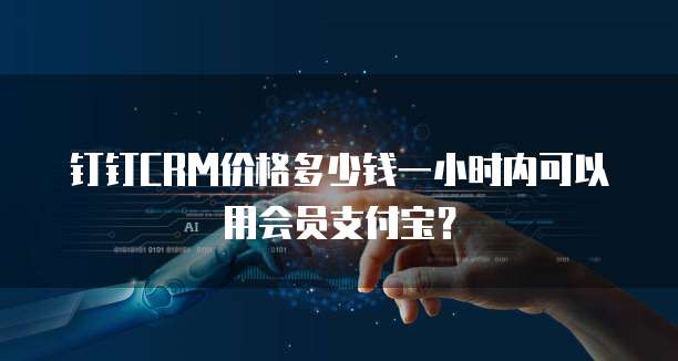 钉钉CRM价格多少钱一小时内可以用会员支付宝?