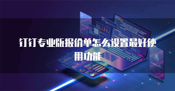 钉钉专业版报价单怎么设置最好使用功能
