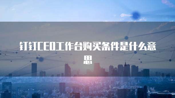 钉钉CEO工作台购买条件是什么意思