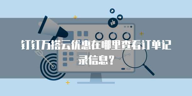 钉钉万搭云优惠在哪里查看订单记录信息?