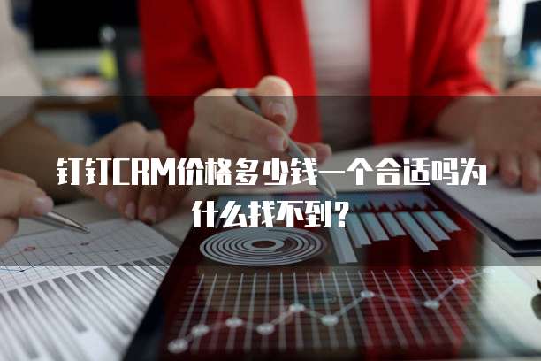 钉钉CRM价格多少钱一个合适吗为什么找不到?
