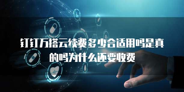 钉钉万搭云续费多少合适用吗是真的吗为什么还要收费