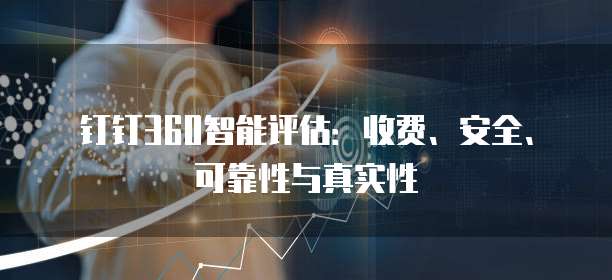 钉钉360智能评估:收费、安全、可靠性与真实性